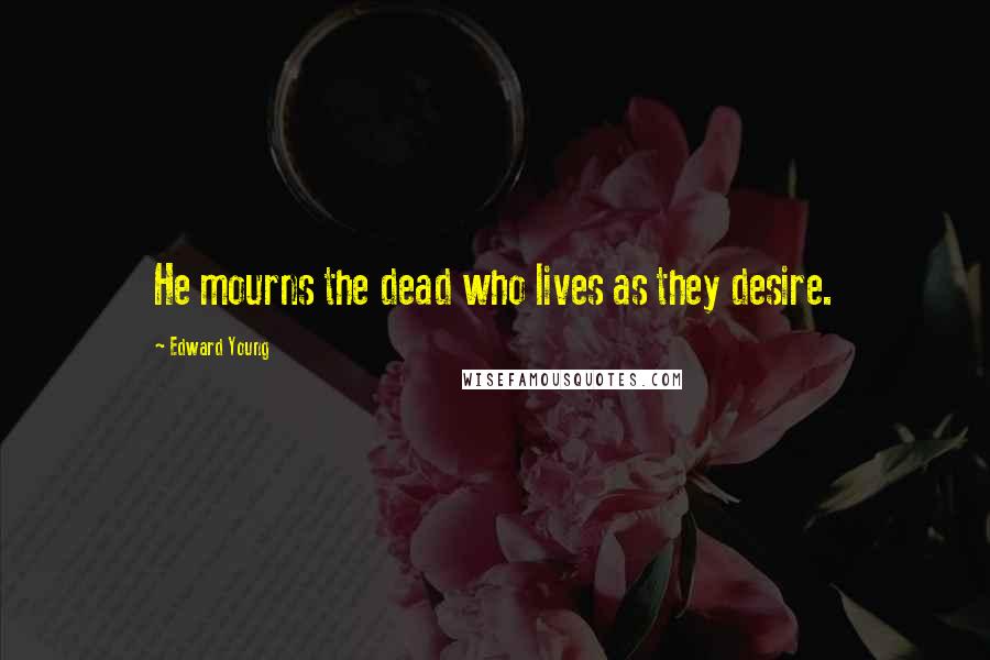 Edward Young Quotes: He mourns the dead who lives as they desire.
