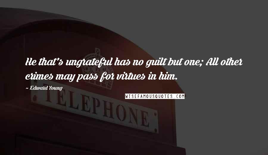 Edward Young Quotes: He that's ungrateful has no guilt but one; All other crimes may pass for virtues in him.