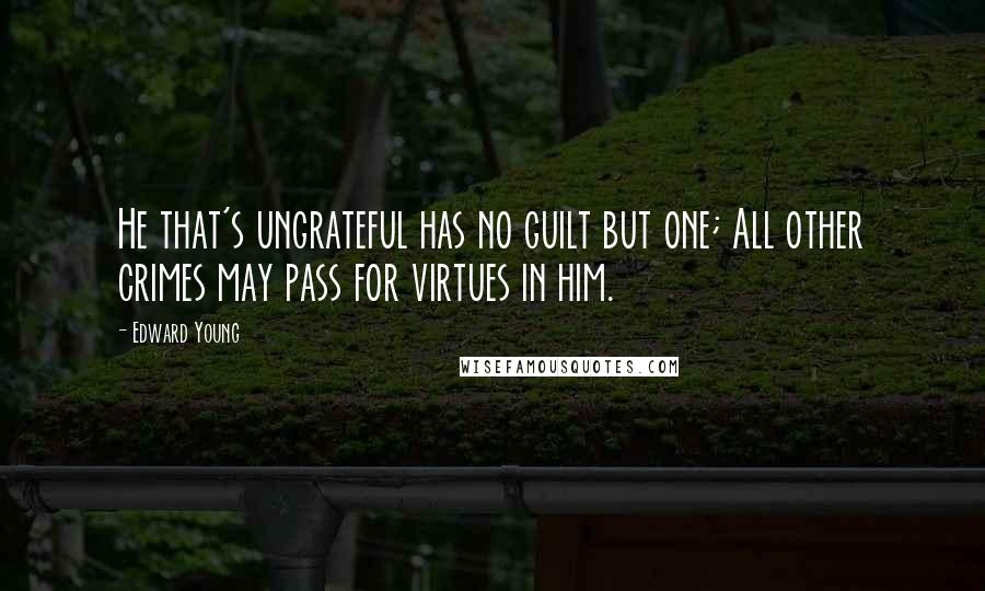 Edward Young Quotes: He that's ungrateful has no guilt but one; All other crimes may pass for virtues in him.