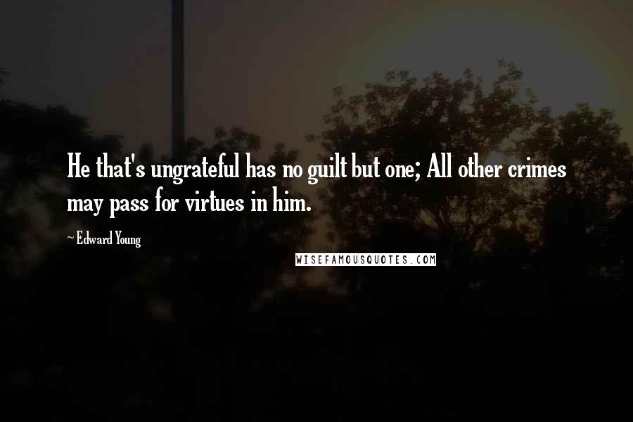 Edward Young Quotes: He that's ungrateful has no guilt but one; All other crimes may pass for virtues in him.