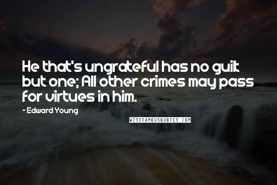 Edward Young Quotes: He that's ungrateful has no guilt but one; All other crimes may pass for virtues in him.