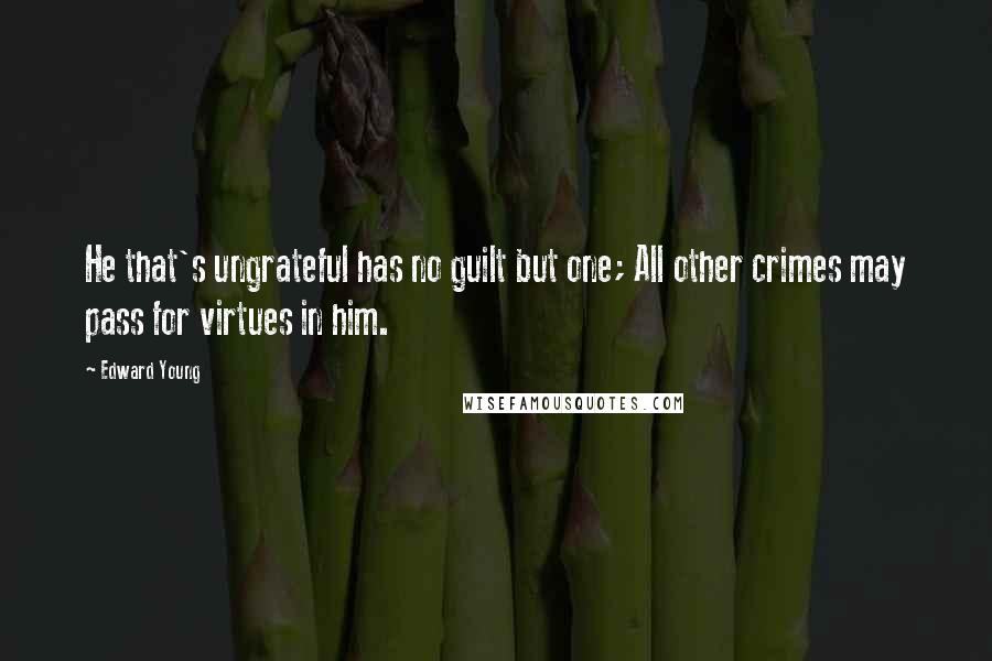 Edward Young Quotes: He that's ungrateful has no guilt but one; All other crimes may pass for virtues in him.