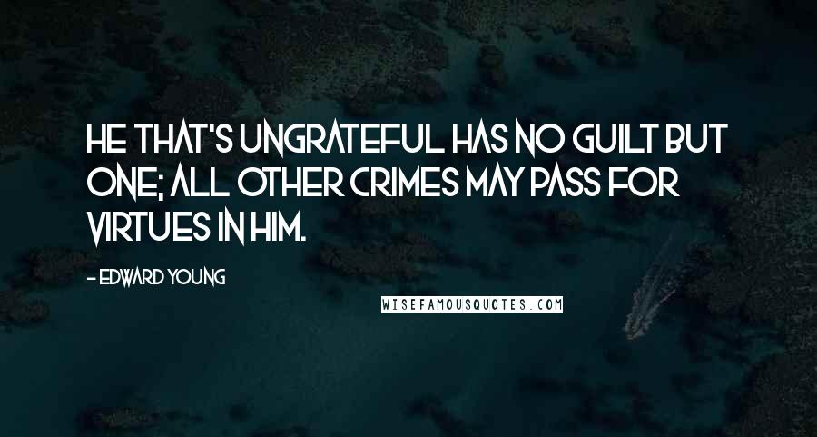 Edward Young Quotes: He that's ungrateful has no guilt but one; All other crimes may pass for virtues in him.