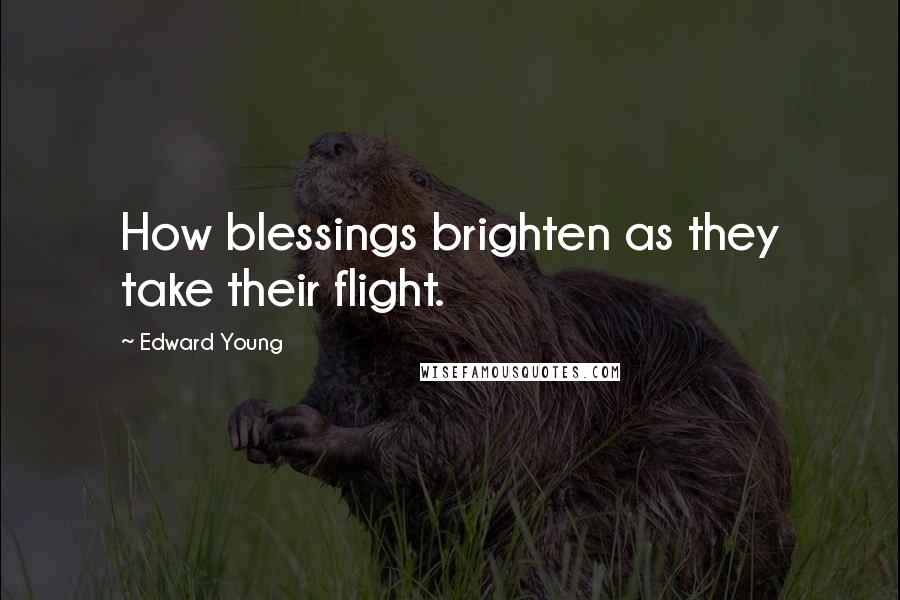 Edward Young Quotes: How blessings brighten as they take their flight.