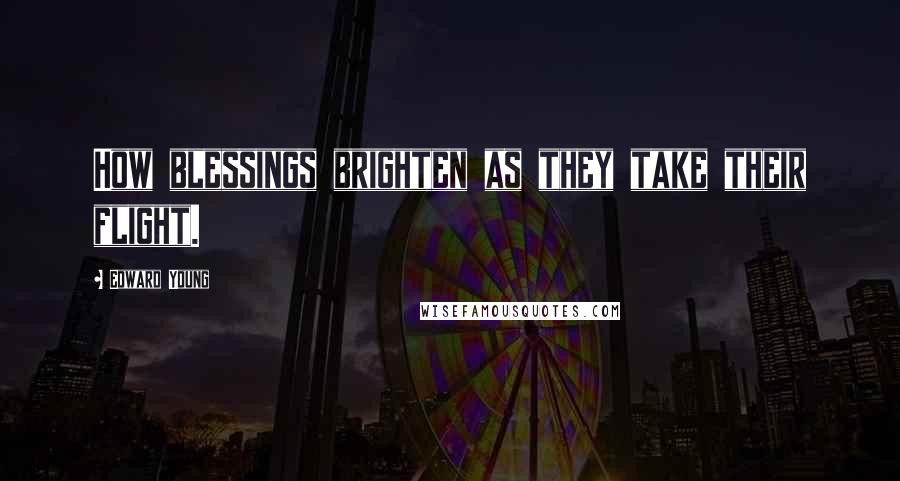 Edward Young Quotes: How blessings brighten as they take their flight.