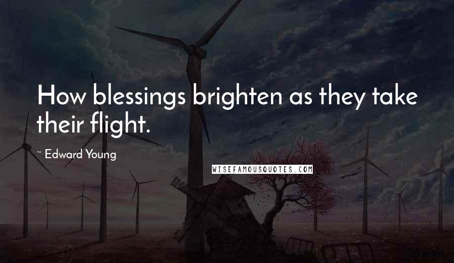 Edward Young Quotes: How blessings brighten as they take their flight.