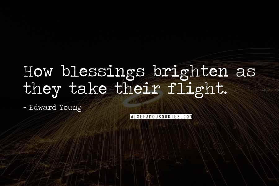 Edward Young Quotes: How blessings brighten as they take their flight.