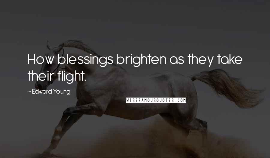Edward Young Quotes: How blessings brighten as they take their flight.