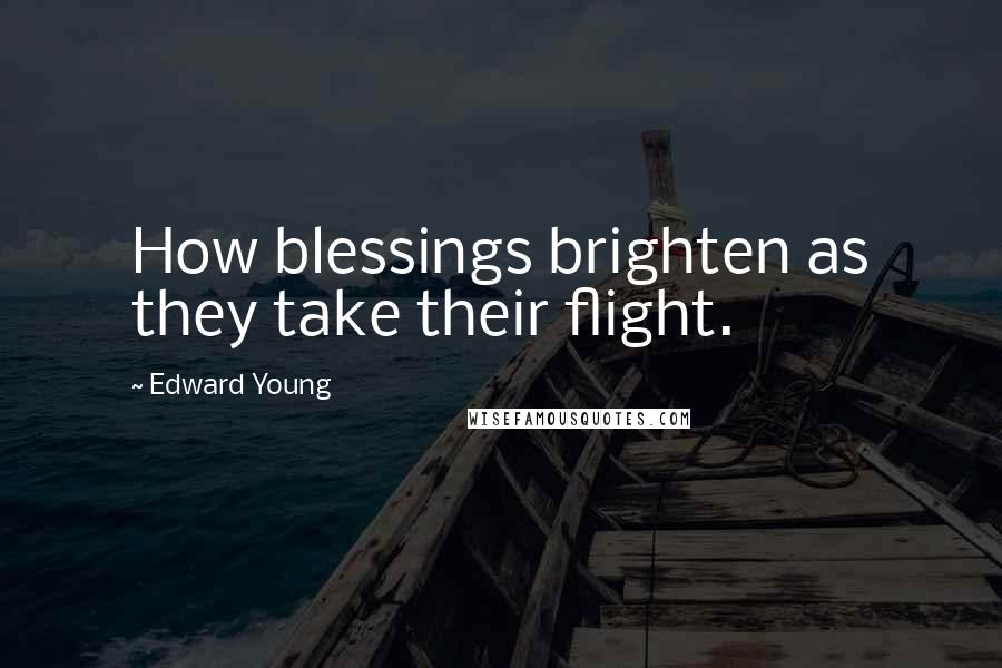 Edward Young Quotes: How blessings brighten as they take their flight.