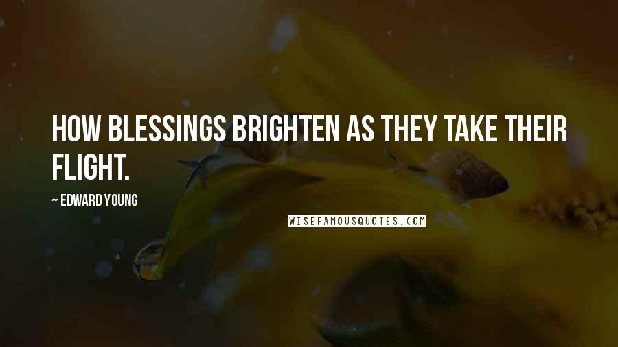 Edward Young Quotes: How blessings brighten as they take their flight.