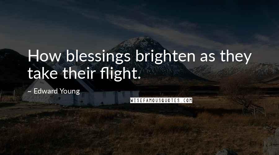 Edward Young Quotes: How blessings brighten as they take their flight.