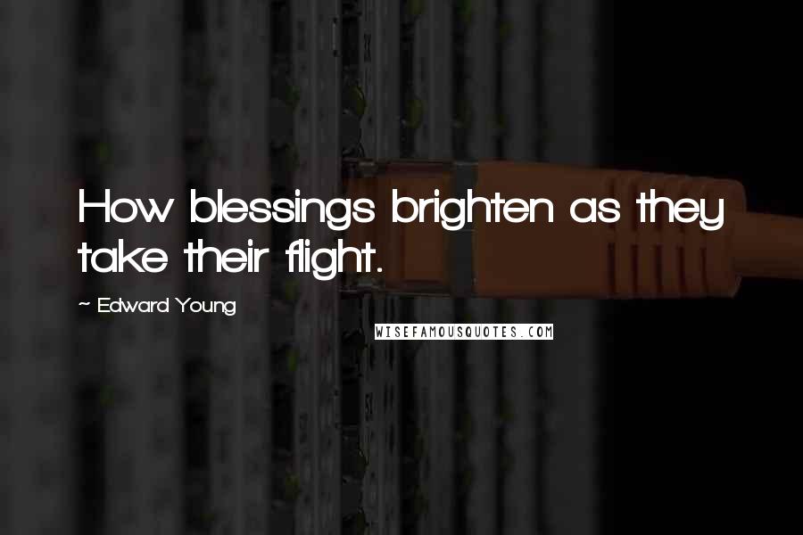 Edward Young Quotes: How blessings brighten as they take their flight.