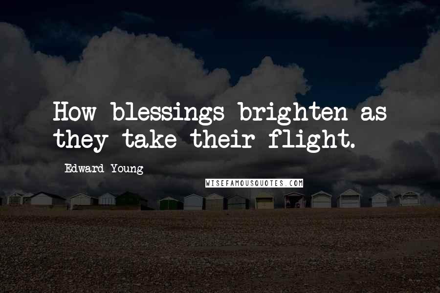 Edward Young Quotes: How blessings brighten as they take their flight.
