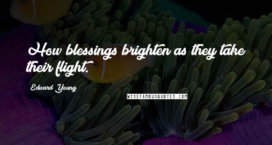 Edward Young Quotes: How blessings brighten as they take their flight.