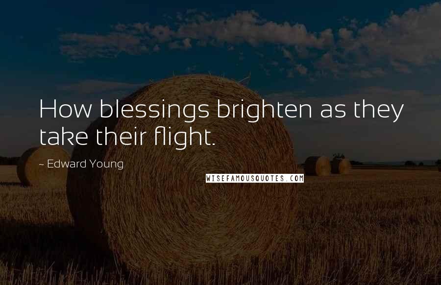 Edward Young Quotes: How blessings brighten as they take their flight.