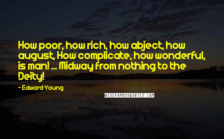 Edward Young Quotes: How poor, how rich, how abject, how august, How complicate, how wonderful, is man! ... Midway from nothing to the Deity!