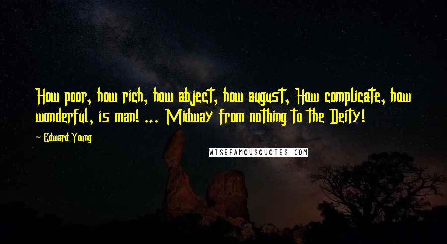 Edward Young Quotes: How poor, how rich, how abject, how august, How complicate, how wonderful, is man! ... Midway from nothing to the Deity!