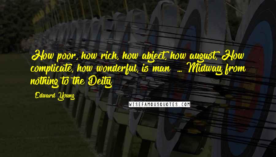 Edward Young Quotes: How poor, how rich, how abject, how august, How complicate, how wonderful, is man! ... Midway from nothing to the Deity!