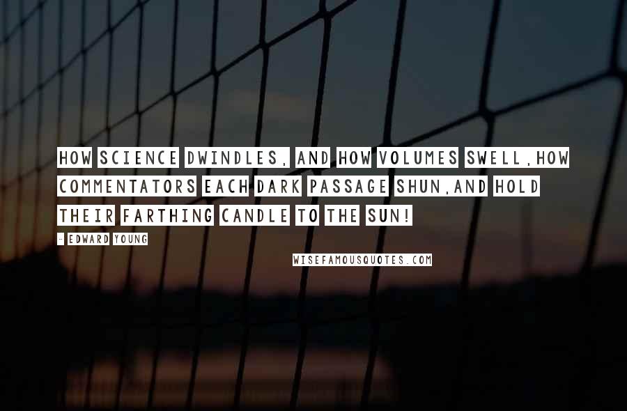 Edward Young Quotes: How science dwindles, and how volumes swell,How commentators each dark passage shun,And hold their farthing candle to the sun!