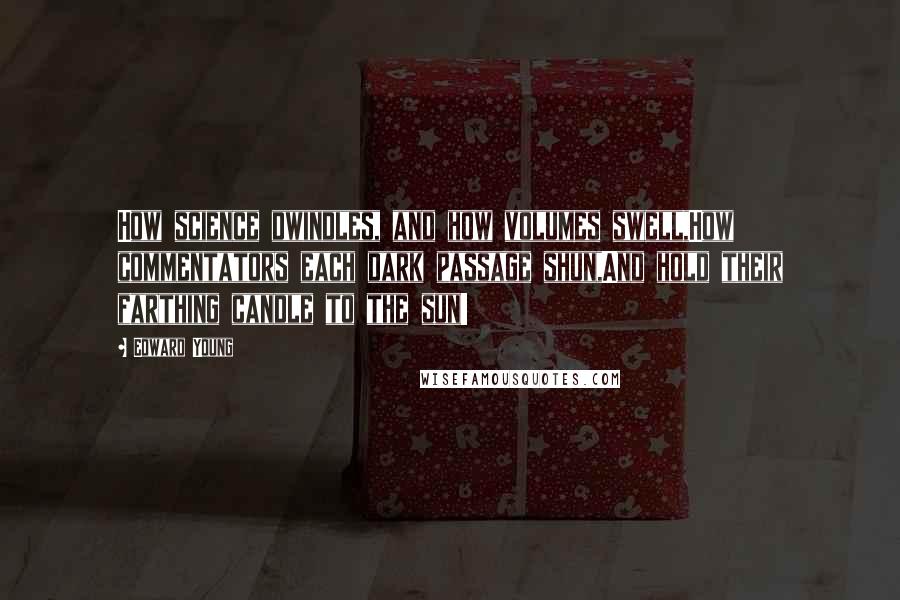 Edward Young Quotes: How science dwindles, and how volumes swell,How commentators each dark passage shun,And hold their farthing candle to the sun!