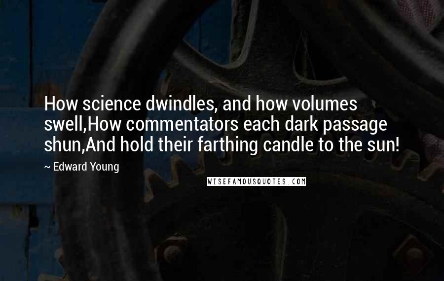 Edward Young Quotes: How science dwindles, and how volumes swell,How commentators each dark passage shun,And hold their farthing candle to the sun!