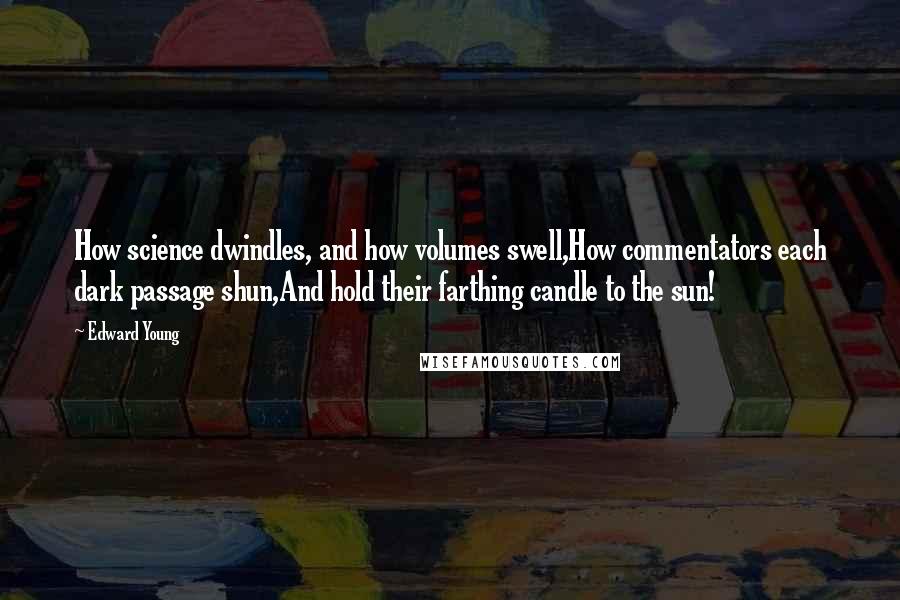 Edward Young Quotes: How science dwindles, and how volumes swell,How commentators each dark passage shun,And hold their farthing candle to the sun!