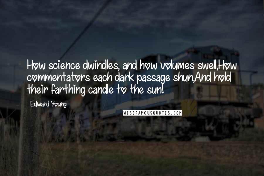 Edward Young Quotes: How science dwindles, and how volumes swell,How commentators each dark passage shun,And hold their farthing candle to the sun!