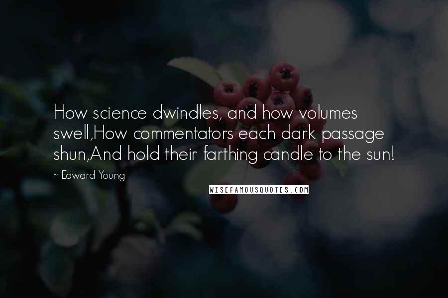 Edward Young Quotes: How science dwindles, and how volumes swell,How commentators each dark passage shun,And hold their farthing candle to the sun!