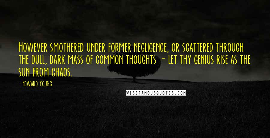 Edward Young Quotes: However smothered under former negligence, or scattered through the dull, dark mass of common thoughts - let thy genius rise as the sun from chaos.