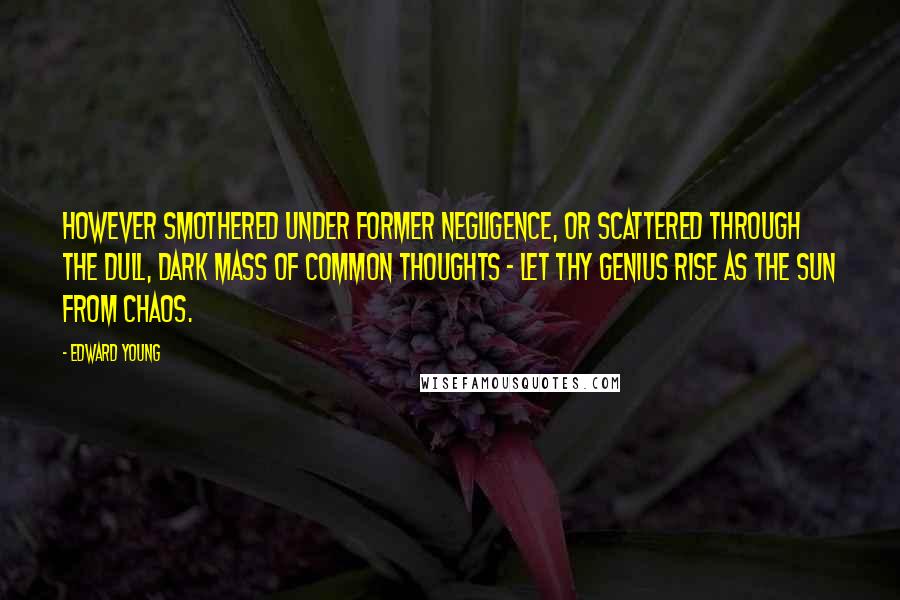 Edward Young Quotes: However smothered under former negligence, or scattered through the dull, dark mass of common thoughts - let thy genius rise as the sun from chaos.
