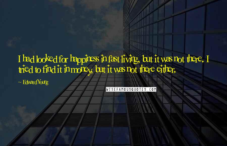 Edward Young Quotes: I had looked for happiness in fast living, but it was not there. I tried to find it in money, but it was not there either.