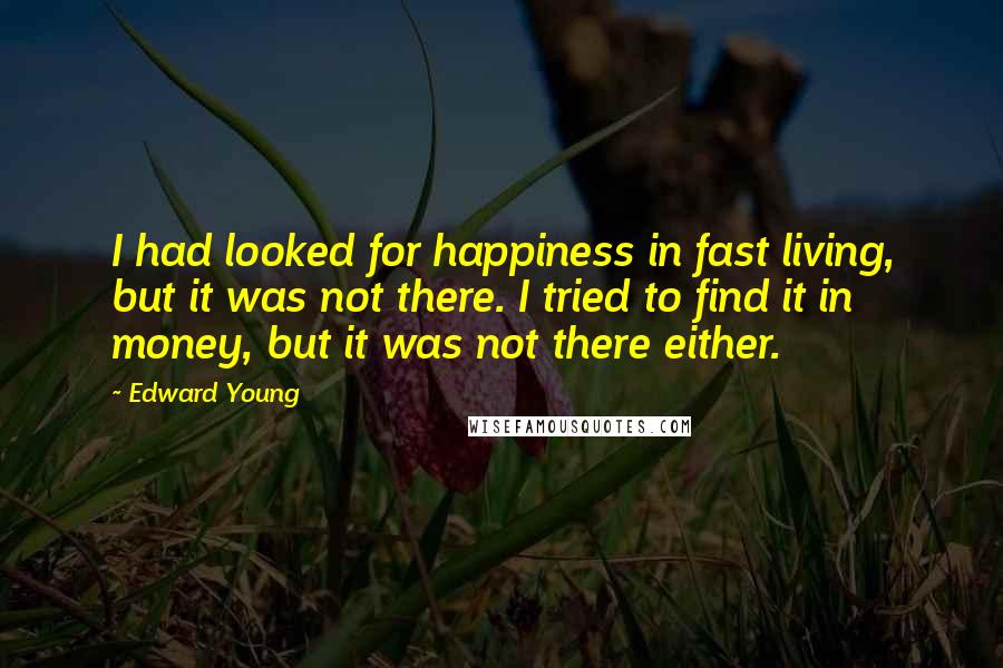 Edward Young Quotes: I had looked for happiness in fast living, but it was not there. I tried to find it in money, but it was not there either.