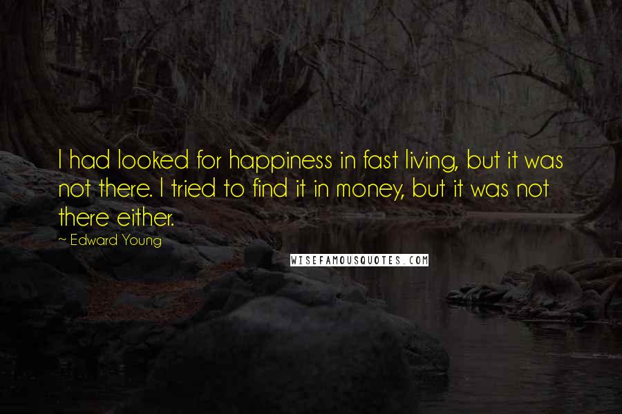 Edward Young Quotes: I had looked for happiness in fast living, but it was not there. I tried to find it in money, but it was not there either.