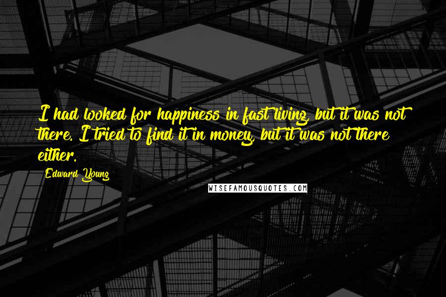 Edward Young Quotes: I had looked for happiness in fast living, but it was not there. I tried to find it in money, but it was not there either.