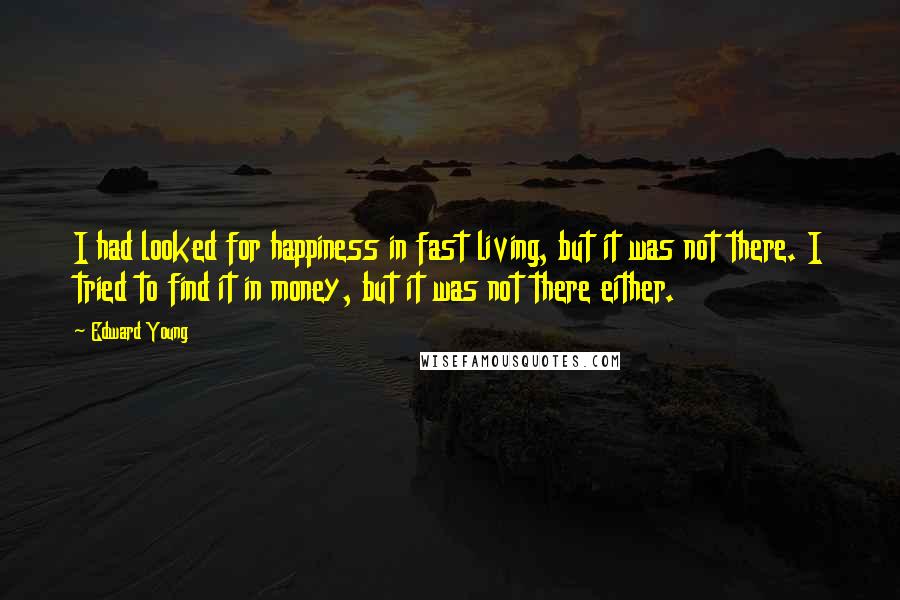 Edward Young Quotes: I had looked for happiness in fast living, but it was not there. I tried to find it in money, but it was not there either.