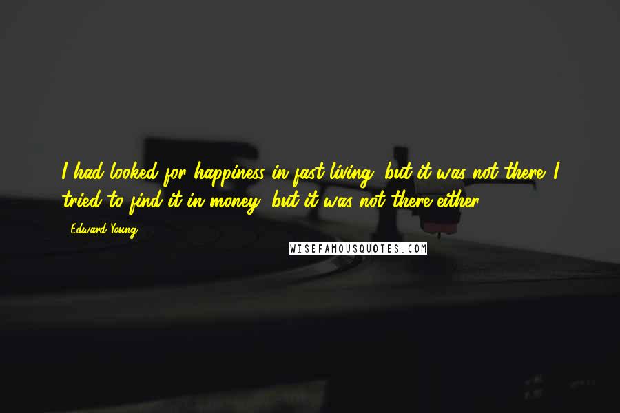 Edward Young Quotes: I had looked for happiness in fast living, but it was not there. I tried to find it in money, but it was not there either.