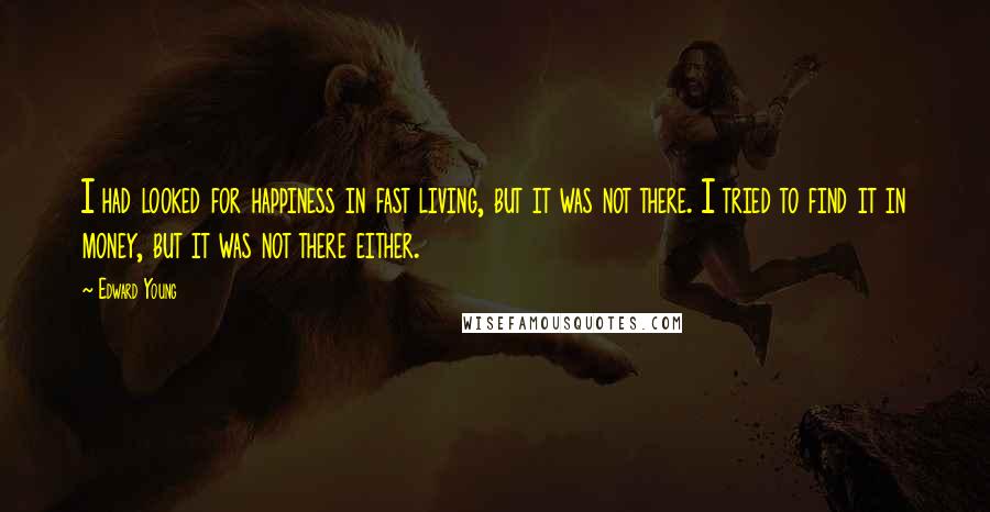 Edward Young Quotes: I had looked for happiness in fast living, but it was not there. I tried to find it in money, but it was not there either.