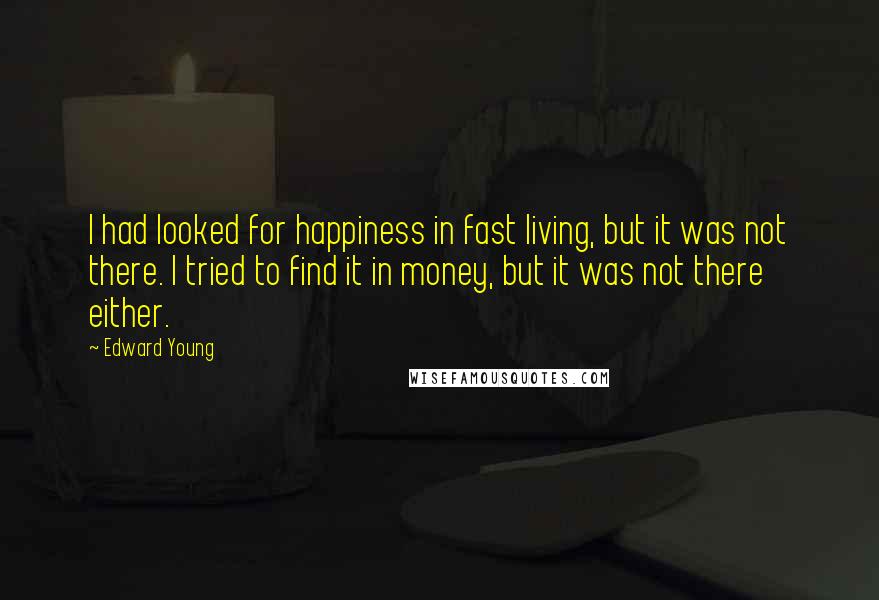 Edward Young Quotes: I had looked for happiness in fast living, but it was not there. I tried to find it in money, but it was not there either.