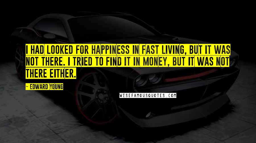 Edward Young Quotes: I had looked for happiness in fast living, but it was not there. I tried to find it in money, but it was not there either.