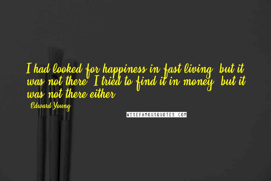 Edward Young Quotes: I had looked for happiness in fast living, but it was not there. I tried to find it in money, but it was not there either.