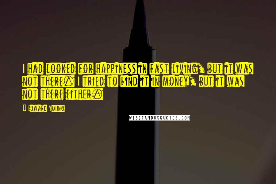 Edward Young Quotes: I had looked for happiness in fast living, but it was not there. I tried to find it in money, but it was not there either.