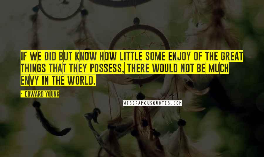 Edward Young Quotes: If we did but know how little some enjoy of the great things that they possess, there would not be much envy in the world.