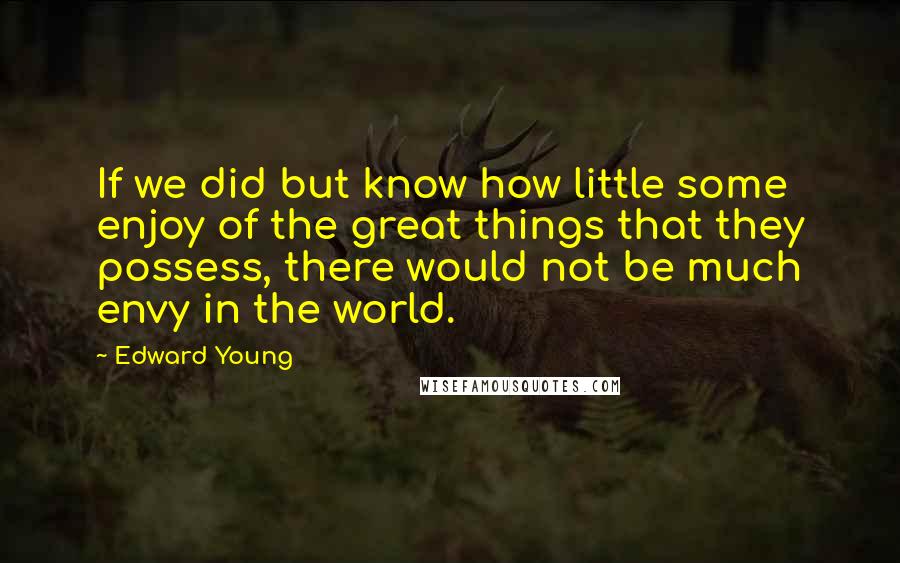 Edward Young Quotes: If we did but know how little some enjoy of the great things that they possess, there would not be much envy in the world.