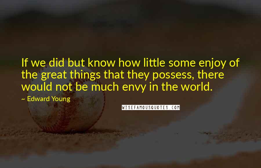 Edward Young Quotes: If we did but know how little some enjoy of the great things that they possess, there would not be much envy in the world.