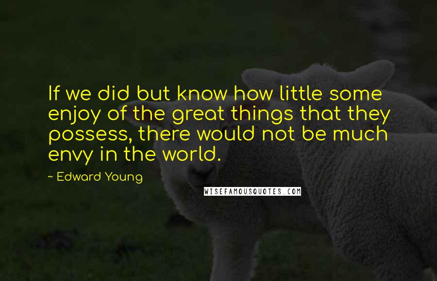 Edward Young Quotes: If we did but know how little some enjoy of the great things that they possess, there would not be much envy in the world.