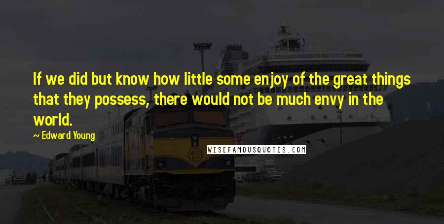 Edward Young Quotes: If we did but know how little some enjoy of the great things that they possess, there would not be much envy in the world.