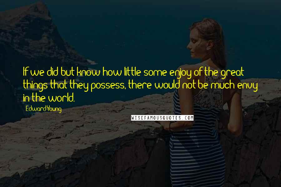 Edward Young Quotes: If we did but know how little some enjoy of the great things that they possess, there would not be much envy in the world.