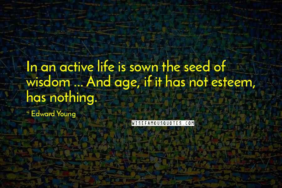 Edward Young Quotes: In an active life is sown the seed of wisdom ... And age, if it has not esteem, has nothing.
