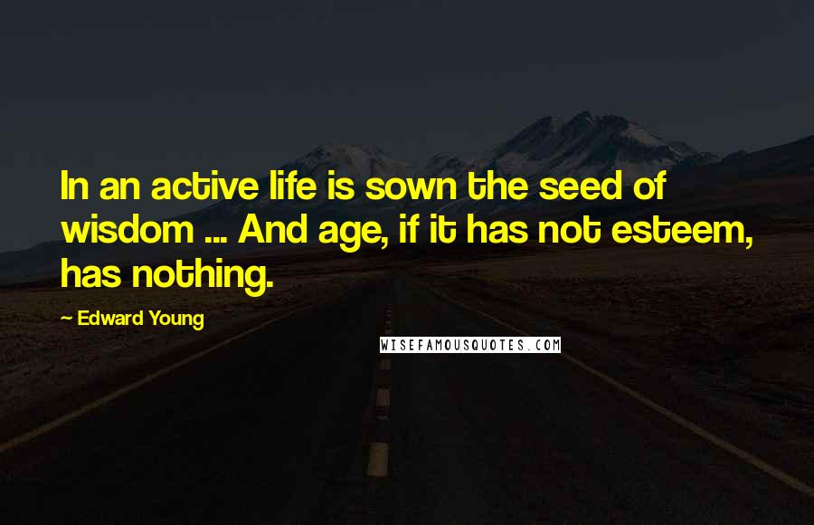 Edward Young Quotes: In an active life is sown the seed of wisdom ... And age, if it has not esteem, has nothing.