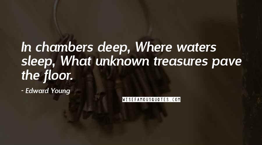 Edward Young Quotes: In chambers deep, Where waters sleep, What unknown treasures pave the floor.